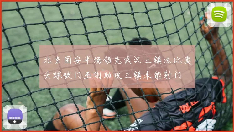 北京国安半场领先武汉三镇法比奥头球破门王刚助攻三镇未能射门