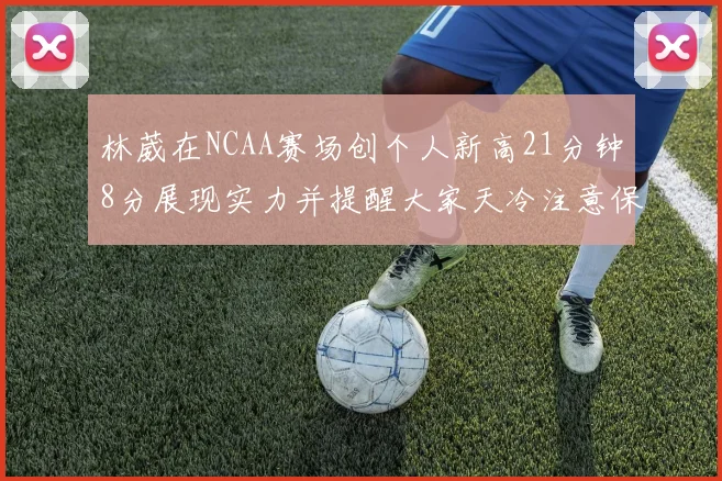 林葳在NCAA赛场创个人新高21分钟8分展现实力并提醒大家天冷注意保暖