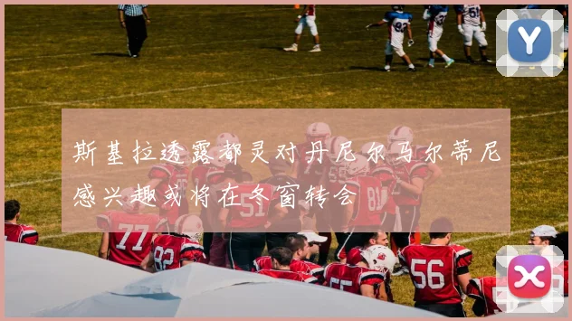 斯基拉透露都灵对丹尼尔马尔蒂尼感兴趣或将在冬窗转会