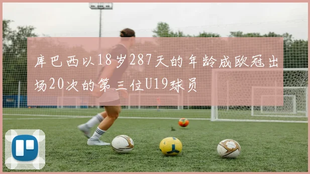 库巴西以18岁287天的年龄成欧冠出场20次的第三位U19球员