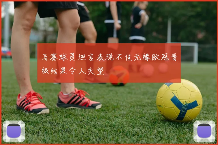 马赛球员坦言表现不佳无缘欧冠晋级结果令人失望