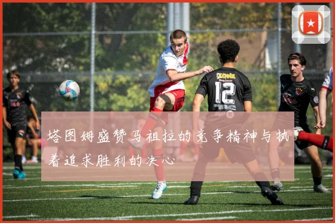 塔图姆盛赞马祖拉的竞争精神与执着追求胜利的决心
