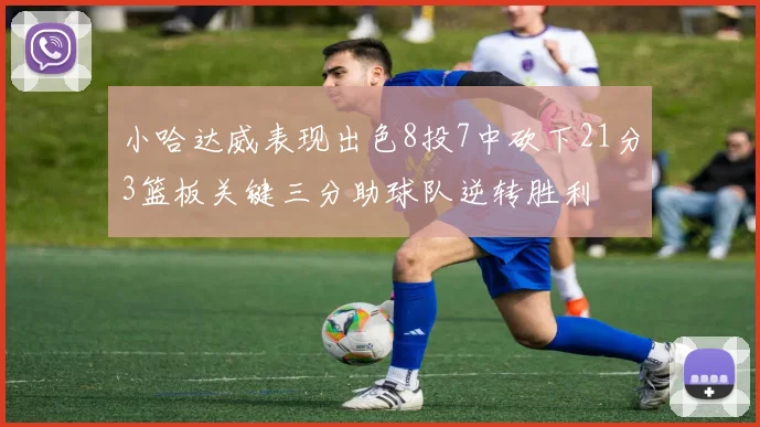 小哈达威表现出色8投7中砍下21分3篮板关键三分助球队逆转胜利