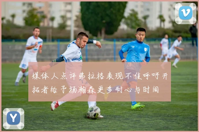 媒体人点评弗拉格表现不佳呼吁开拓者给予杨瀚森更多耐心与时间