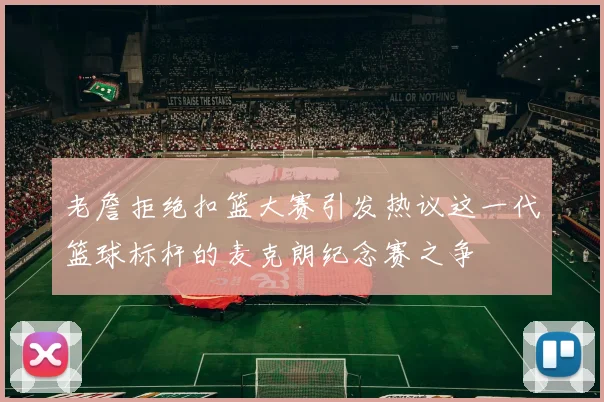 老詹拒绝扣篮大赛引发热议这一代篮球标杆的麦克朗纪念赛之争