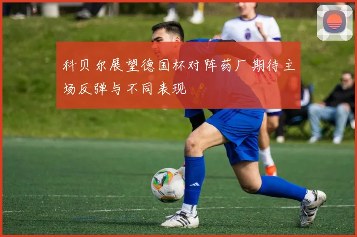 科贝尔展望德国杯对阵药厂期待主场反弹与不同表现