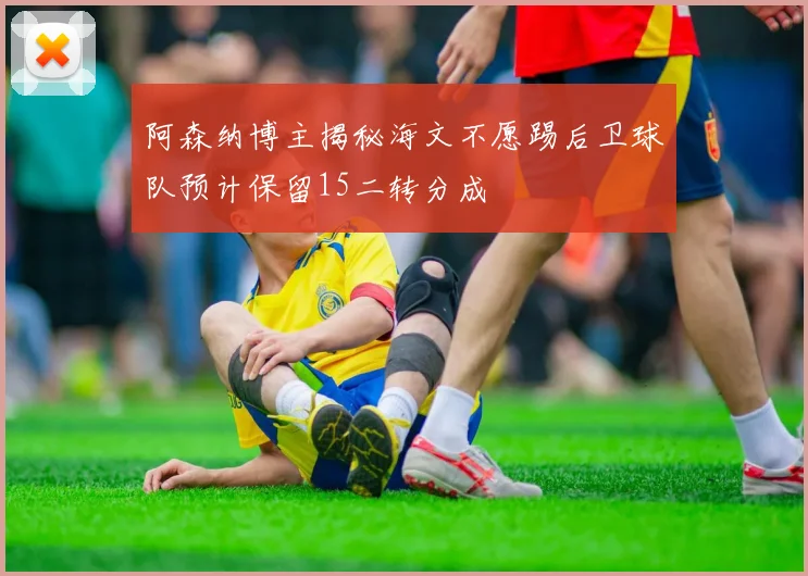 阿森纳博主揭秘海文不愿踢后卫球队预计保留15二转分成