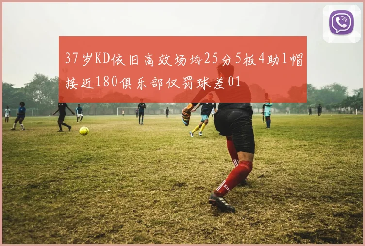37岁KD依旧高效场均25分5板4助1帽接近180俱乐部仅罚球差01