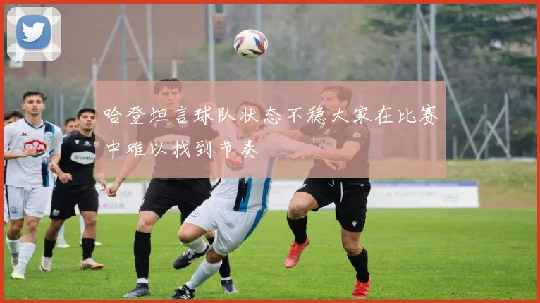 哈登坦言球队状态不稳大家在比赛中难以找到节奏