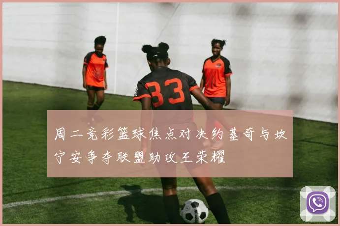 周二竞彩篮球焦点对决约基奇与坎宁安争夺联盟助攻王荣耀
