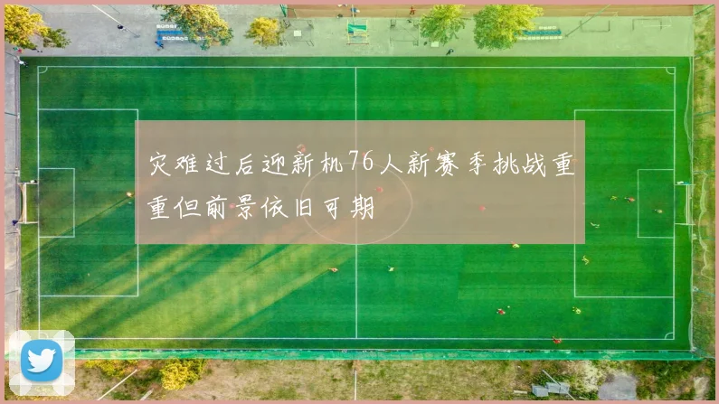 灾难过后迎新机76人新赛季挑战重重但前景依旧可期