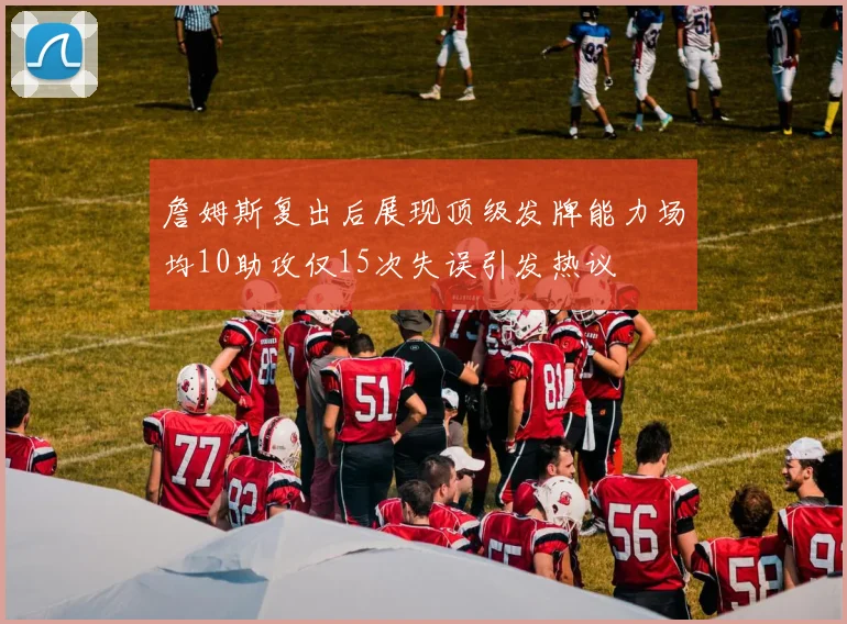 詹姆斯复出后展现顶级发牌能力场均10助攻仅15次失误引发热议