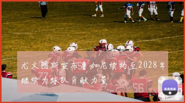 尤文图斯宣布鲁加尼续约至2028年继续为球队贡献力量