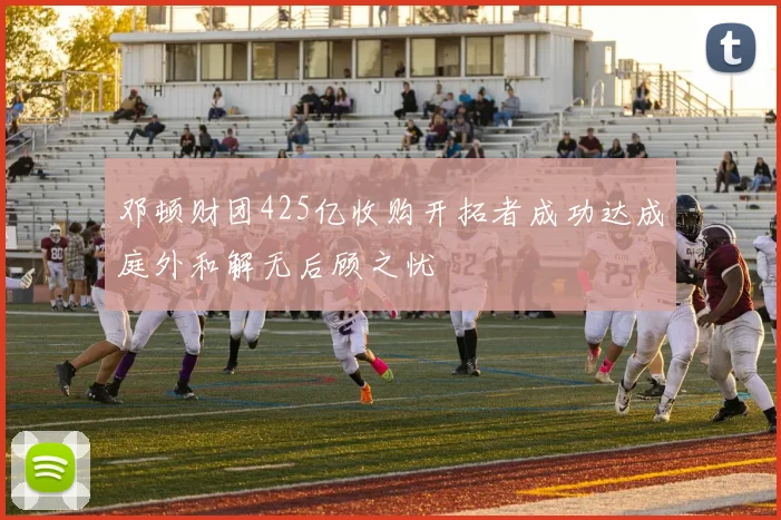 邓顿财团425亿收购开拓者成功达成庭外和解无后顾之忧