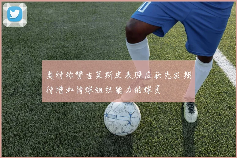 奥特称赞吉莱斯皮表现应获先发期待增加持球组织能力的球员