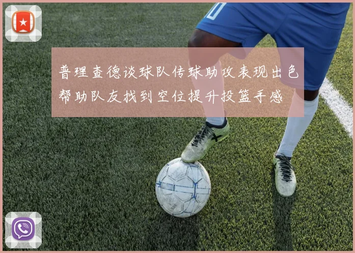 普理查德谈球队传球助攻表现出色帮助队友找到空位提升投篮手感