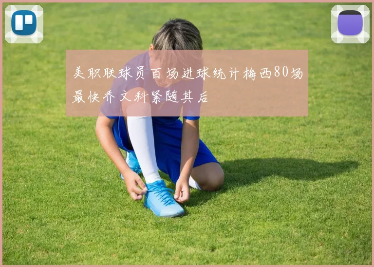 美职联球员百场进球统计梅西80场最快乔文科紧随其后