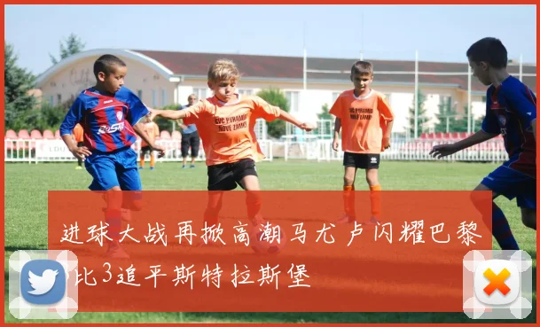 进球大战再掀高潮马尤卢闪耀巴黎3比3追平斯特拉斯堡