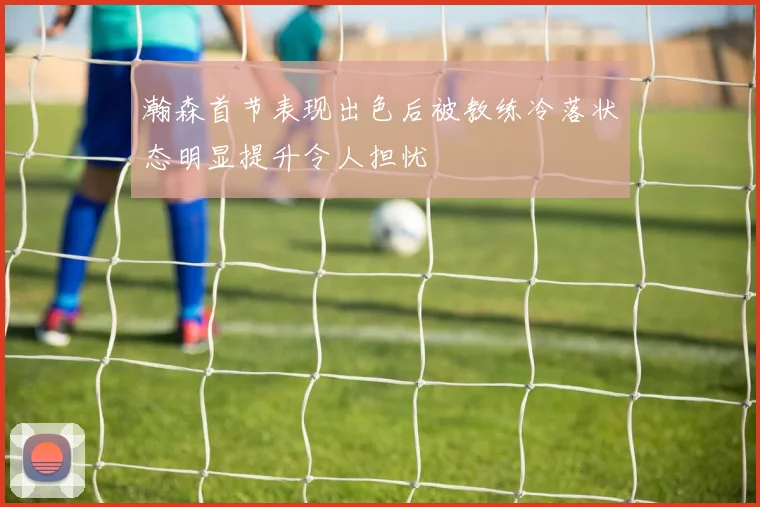 瀚森首节表现出色后被教练冷落状态明显提升令人担忧