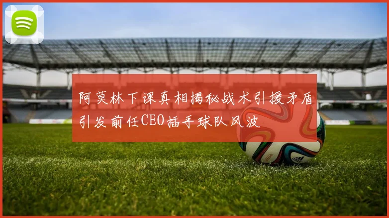 阿莫林下课真相揭秘战术引援矛盾引发前任CEO插手球队风波