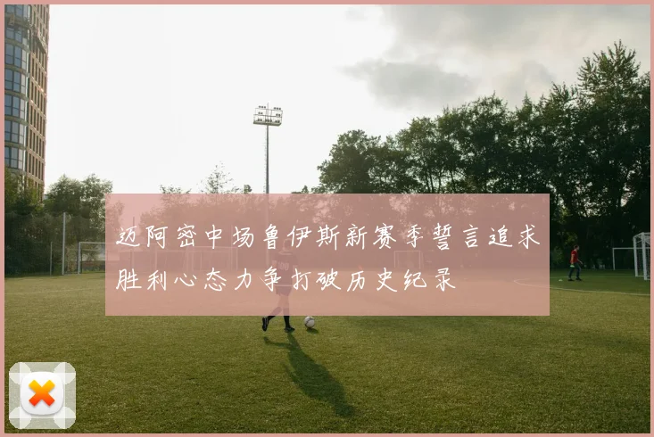 迈阿密中场鲁伊斯新赛季誓言追求胜利心态力争打破历史纪录