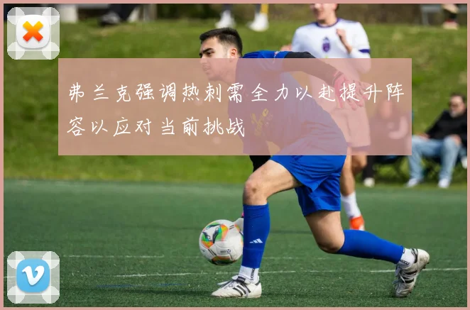 弗兰克强调热刺需全力以赴提升阵容以应对当前挑战