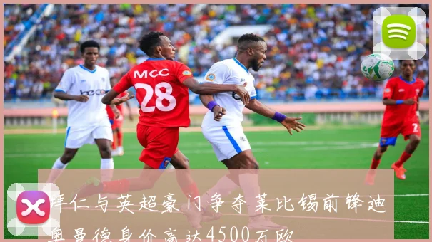拜仁与英超豪门争夺莱比锡前锋迪奥曼德身价高达4500万欧