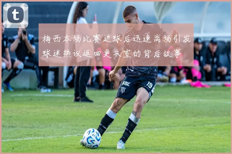 梅西本场比赛进球后迅速离场引发球迷热议返回更衣室的背后故事