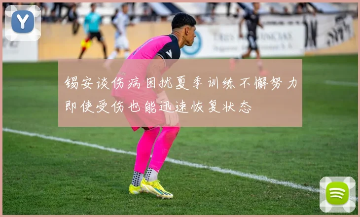 锡安谈伤病困扰夏季训练不懈努力即使受伤也能迅速恢复状态