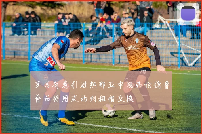 罗马有意引进热那亚中场弗伦德鲁普或将用皮西利租借交换