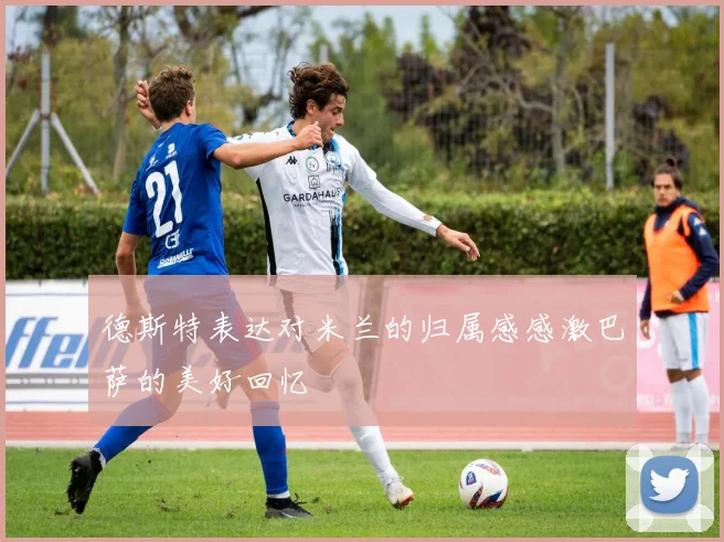 德斯特表达对米兰的归属感感激巴萨的美好回忆