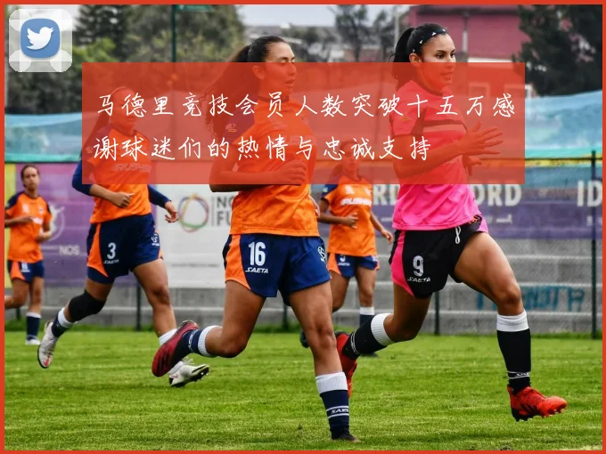 马德里竞技会员人数突破十五万感谢球迷们的热情与忠诚支持