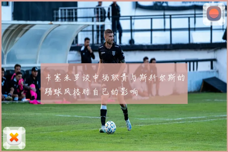 卡塞米罗谈中场职责与斯科尔斯的踢球风格对自己的影响