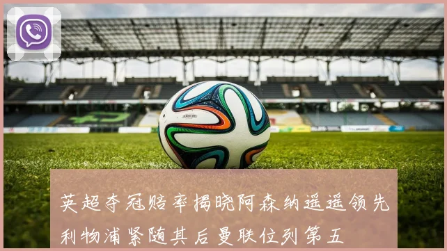 英超夺冠赔率揭晓阿森纳遥遥领先利物浦紧随其后曼联位列第五