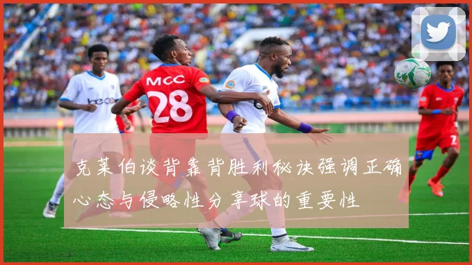 克莱伯谈背靠背胜利秘诀强调正确心态与侵略性分享球的重要性